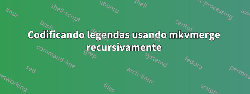 Codificando legendas usando mkvmerge recursivamente