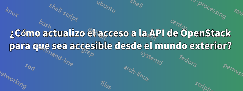 ¿Cómo actualizo el acceso a la API de OpenStack para que sea accesible desde el mundo exterior?