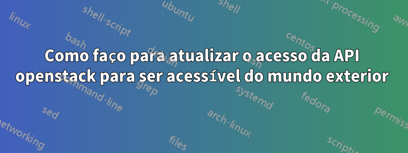 Como faço para atualizar o acesso da API openstack para ser acessível do mundo exterior