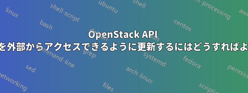 OpenStack API アクセスを外部からアクセスできるように更新するにはどうすればよいですか