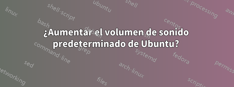 ¿Aumentar el volumen de sonido predeterminado de Ubuntu?