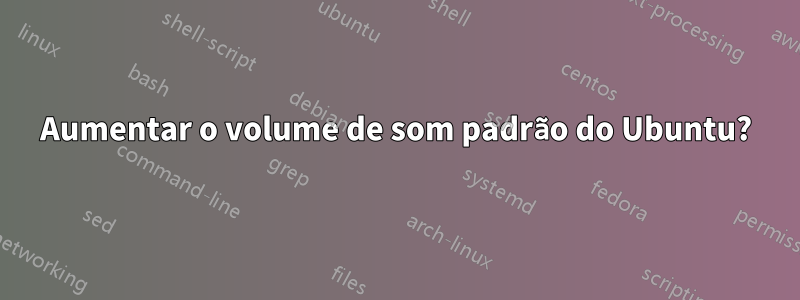 Aumentar o volume de som padrão do Ubuntu?