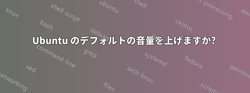 Ubuntu のデフォルトの音量を上げますか?
