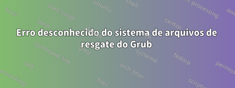 Erro desconhecido do sistema de arquivos de resgate do Grub