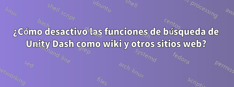 ¿Cómo desactivo las funciones de búsqueda de Unity Dash como wiki y otros sitios web?