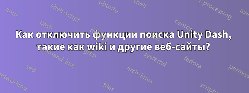 Как отключить функции поиска Unity Dash, такие как wiki и другие веб-сайты?