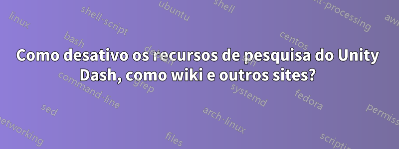 Como desativo os recursos de pesquisa do Unity Dash, como wiki e outros sites?