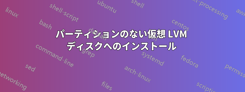 パーティションのない仮想 LVM ディスクへのインストール
