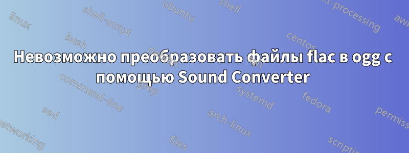 Невозможно преобразовать файлы flac в ogg с помощью Sound Converter