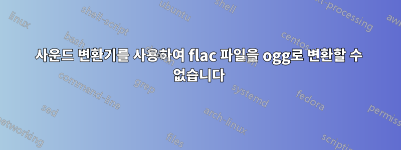 사운드 변환기를 사용하여 flac 파일을 ogg로 변환할 수 없습니다