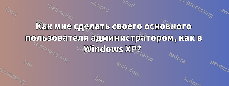 Как мне сделать своего основного пользователя администратором, как в Windows XP? 