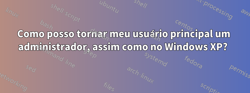 Como posso tornar meu usuário principal um administrador, assim como no Windows XP? 