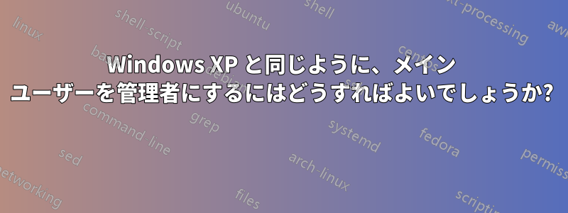 Windows XP と同じように、メイン ユーザーを管理者にするにはどうすればよいでしょうか? 
