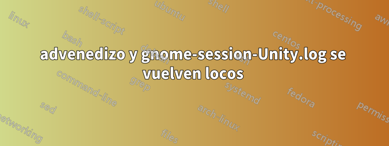 advenedizo y gnome-session-Unity.log se vuelven locos