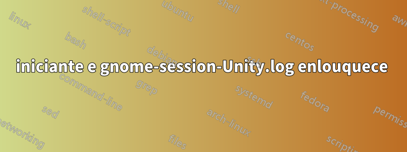 iniciante e gnome-session-Unity.log enlouquece