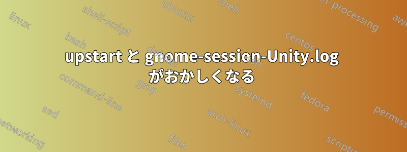 upstart と gnome-session-Unity.log がおかしくなる