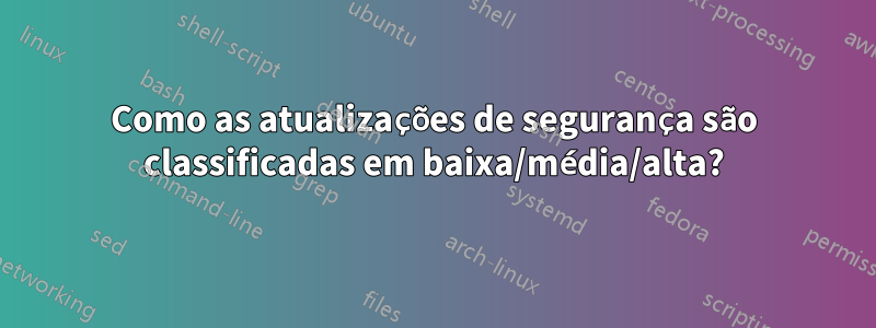 Como as atualizações de segurança são classificadas em baixa/média/alta?