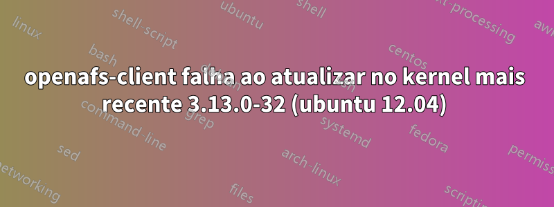 openafs-client falha ao atualizar no kernel mais recente 3.13.0-32 (ubuntu 12.04)