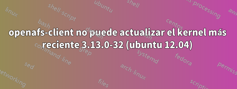 openafs-client no puede actualizar el kernel más reciente 3.13.0-32 (ubuntu 12.04)