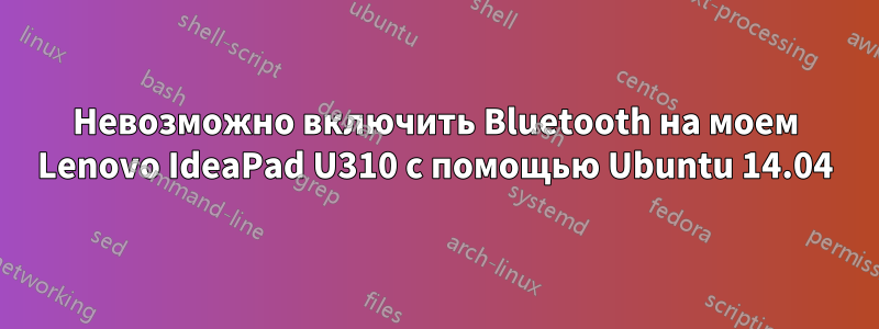 Невозможно включить Bluetooth на моем Lenovo IdeaPad U310 с помощью Ubuntu 14.04