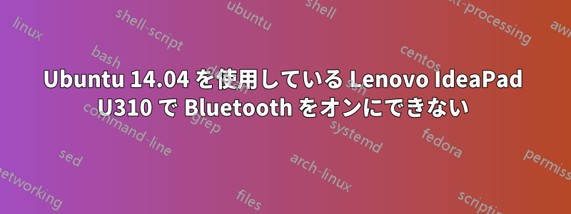 Ubuntu 14.04 を使用している Lenovo IdeaPad U310 で Bluetooth をオンにできない