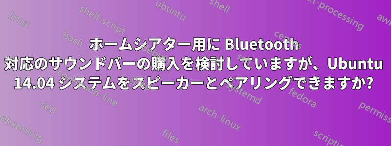 ホームシアター用に Bluetooth 対応のサウンドバーの購入を検討していますが、Ubuntu 14.04 システムをスピーカーとペアリングできますか?