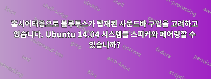 홈시어터용으로 블루투스가 탑재된 사운드바 구입을 고려하고 있습니다. Ubuntu 14.04 시스템을 스피커와 페어링할 수 있습니까?