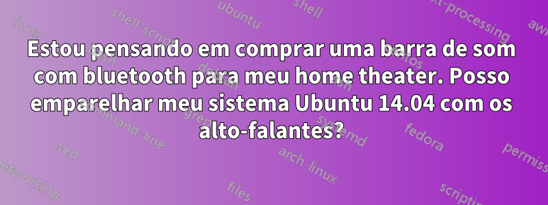 Estou pensando em comprar uma barra de som com bluetooth para meu home theater. Posso emparelhar meu sistema Ubuntu 14.04 com os alto-falantes?