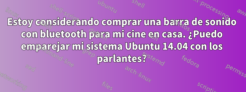 Estoy considerando comprar una barra de sonido con bluetooth para mi cine en casa. ¿Puedo emparejar mi sistema Ubuntu 14.04 con los parlantes?