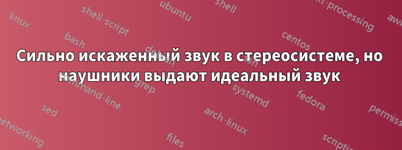 Сильно искаженный звук в стереосистеме, но наушники выдают идеальный звук