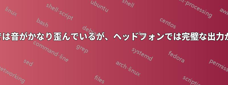 ステレオでは音がかなり歪んでいるが、ヘッドフォンでは完璧な出力が得られる