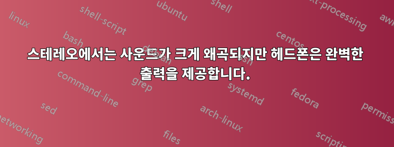 스테레오에서는 사운드가 크게 왜곡되지만 헤드폰은 완벽한 출력을 제공합니다.