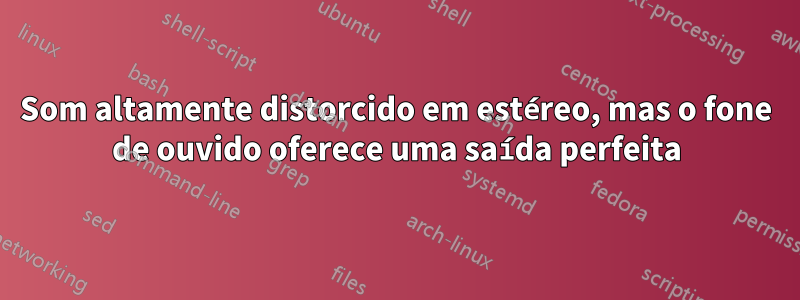 Som altamente distorcido em estéreo, mas o fone de ouvido oferece uma saída perfeita