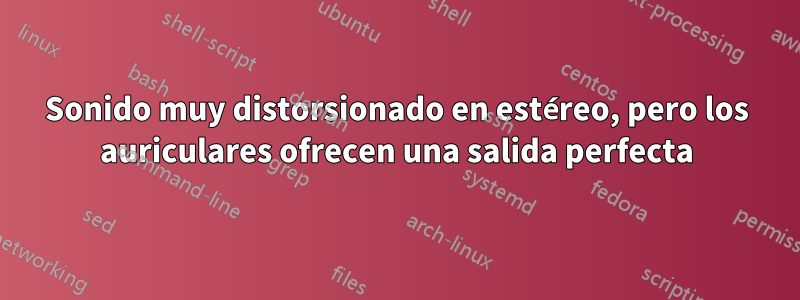 Sonido muy distorsionado en estéreo, pero los auriculares ofrecen una salida perfecta