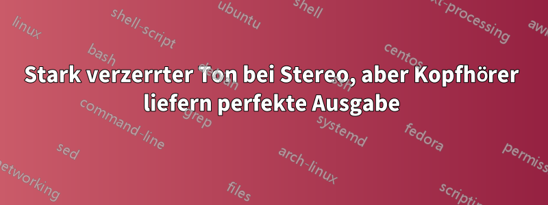 Stark verzerrter Ton bei Stereo, aber Kopfhörer liefern perfekte Ausgabe