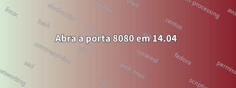 Abra a porta 8080 em 14.04 