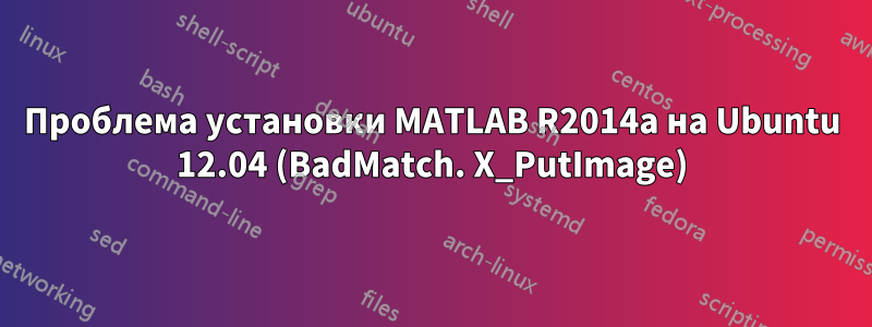 Проблема установки MATLAB R2014a на Ubuntu 12.04 (BadMatch. X_PutImage)