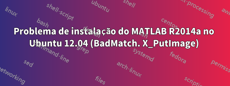 Problema de instalação do MATLAB R2014a no Ubuntu 12.04 (BadMatch. X_PutImage)