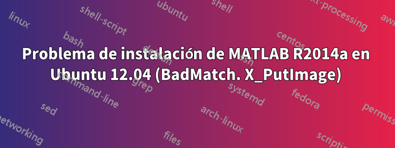 Problema de instalación de MATLAB R2014a en Ubuntu 12.04 (BadMatch. X_PutImage)