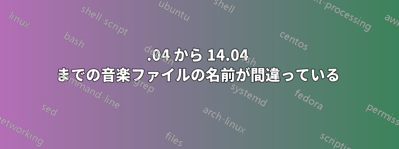 12.04 から 14.04 までの音楽ファイルの名前が間違っている