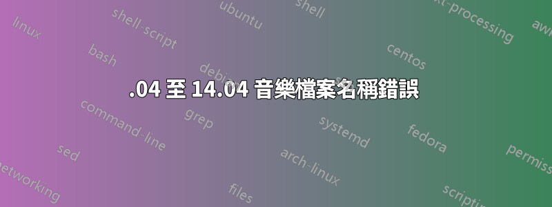 12.04 至 14.04 音樂檔案名稱錯誤