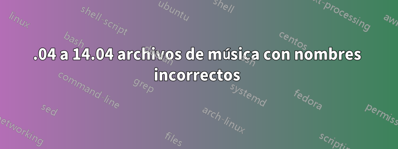 12.04 a 14.04 archivos de música con nombres incorrectos