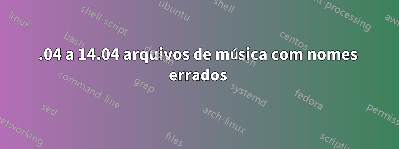 12.04 a 14.04 arquivos de música com nomes errados