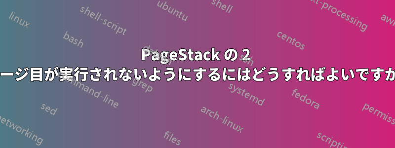 PageStack の 2 ページ目が実行されないようにするにはどうすればよいですか?