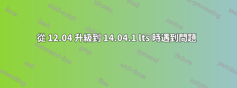 從 12.04 升級到 14.04.1 lts 時遇到問題 