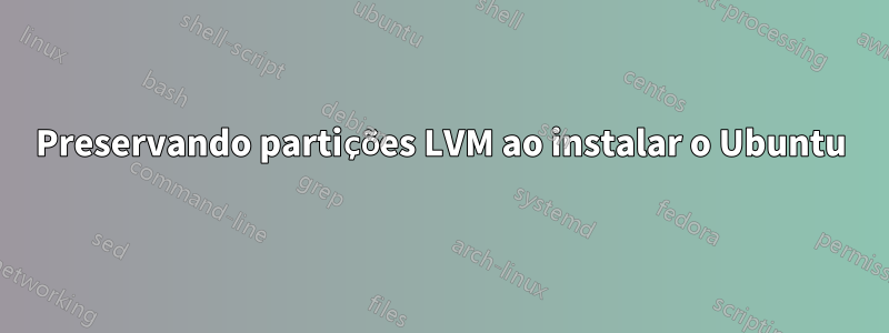 Preservando partições LVM ao instalar o Ubuntu