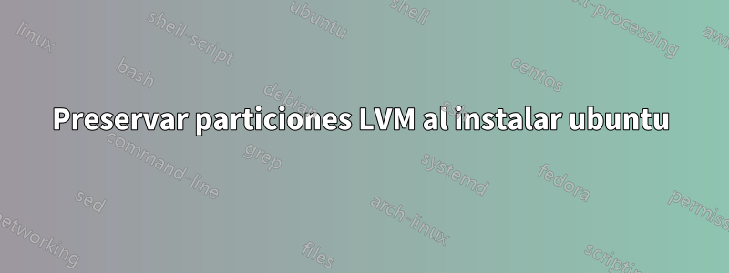 Preservar particiones LVM al instalar ubuntu