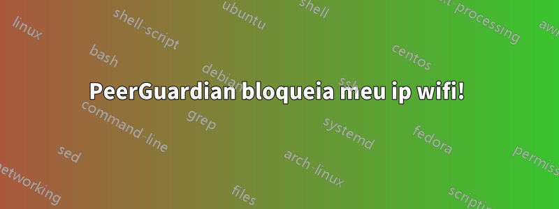 PeerGuardian bloqueia meu ip wifi!