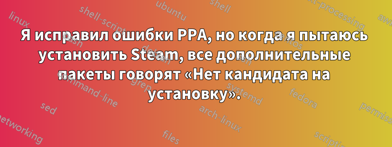 Я исправил ошибки PPA, но когда я пытаюсь установить Steam, все дополнительные пакеты говорят «Нет кандидата на установку».