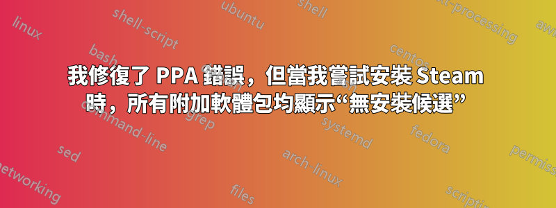 我修復了 PPA 錯誤，但當我嘗試安裝 Steam 時，所有附加軟體包均顯示“無安裝候選”